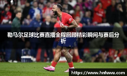 勒马尔足球比赛直播全程回顾精彩瞬间与赛后分析
