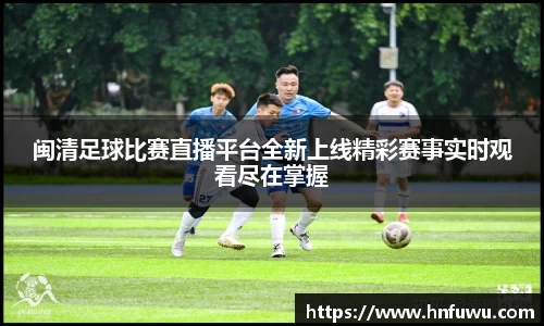 闽清足球比赛直播平台全新上线精彩赛事实时观看尽在掌握