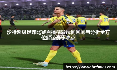 沙特超级足球比赛直播精彩瞬间回顾与分析全方位解读赛事亮点