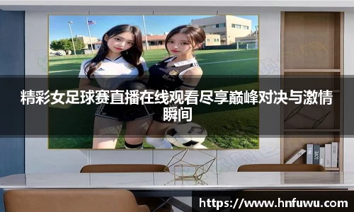 精彩女足球赛直播在线观看尽享巅峰对决与激情瞬间