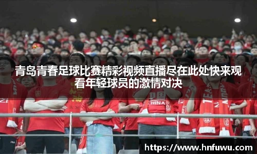 青岛青春足球比赛精彩视频直播尽在此处快来观看年轻球员的激情对决