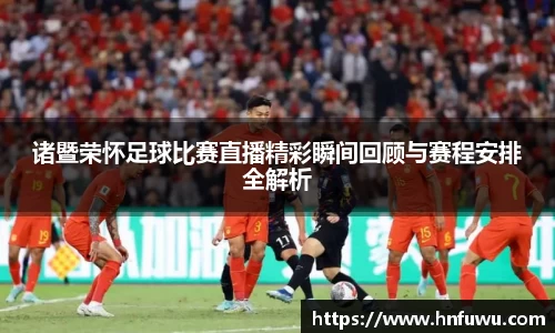 诸暨荣怀足球比赛直播精彩瞬间回顾与赛程安排全解析
