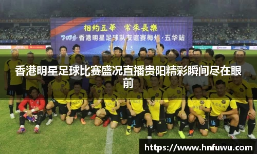 香港明星足球比赛盛况直播贵阳精彩瞬间尽在眼前