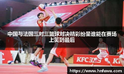 中国与法国三对三篮球对决精彩纷呈谁能在赛场上笑到最后