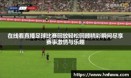 在线看直播足球比赛回放轻松回顾精彩瞬间尽享赛事激情与乐趣