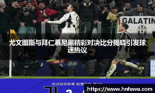 尤文图斯与拜仁慕尼黑精彩对决比分揭晓引发球迷热议